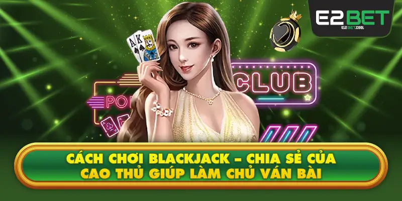 Cách Chơi Blackjack E2bet– Chia Sẻ Của Cao Thủ Giúp Làm Chủ Ván Bài
