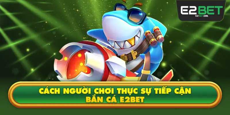 Cách Người Chơi Thực Sự Tiếp Cận Bắn Cá E2BET