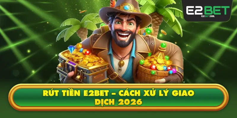 Rút Tiền E2BET – Cách Xử Lý Giao Dịch 2026