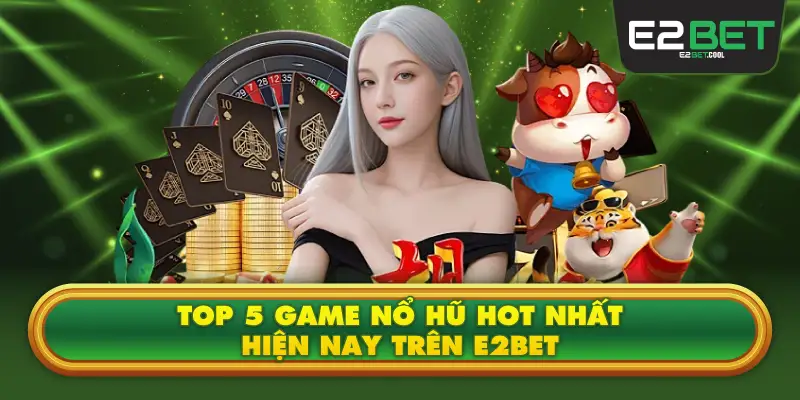 Top 5 Game Nổ Hũ Hot Nhất Hiện Nay Trên E2BET